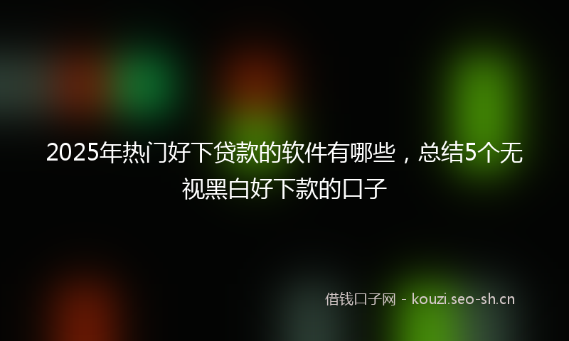 2025年热门好下贷款的软件有哪些，总结5个无视黑白好下款的口子