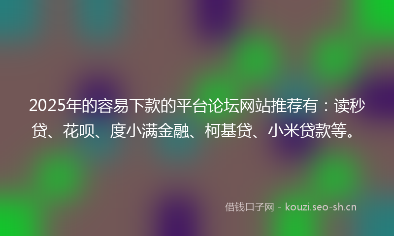 2025年的容易下款的平台论坛网站推荐有:读秒贷、花呗、度小满金融、柯基贷、小米贷款等。