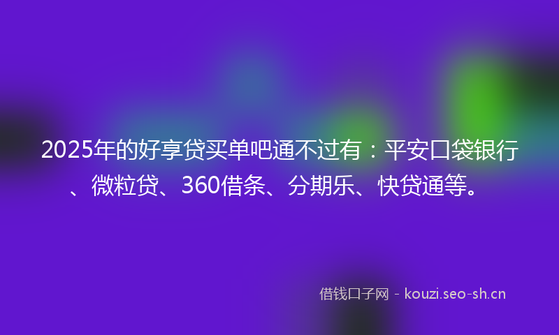2025年的好享贷买单吧通不过有：平安口袋银行、微粒贷、360借条、分期乐、快贷通等。