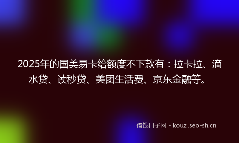 2025年的国美易卡给额度不下款有：拉卡拉、滴水贷、读秒贷、美团生活费、京东金融等。