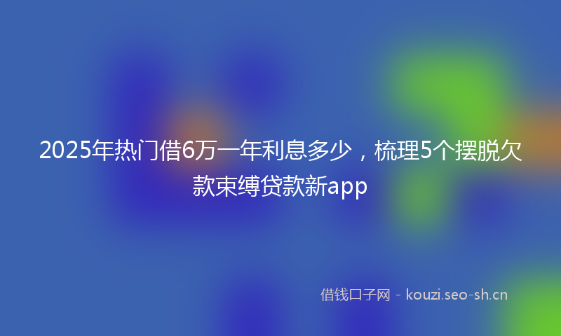2025年热门借6万一年利息多少，梳理5个摆脱欠款束缚贷款新app