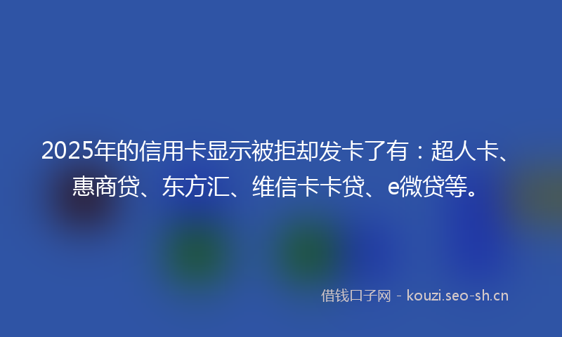 2025年的信用卡显示被拒却发卡了有：超人卡、惠商贷、东方汇、维信卡卡贷、e微贷等。