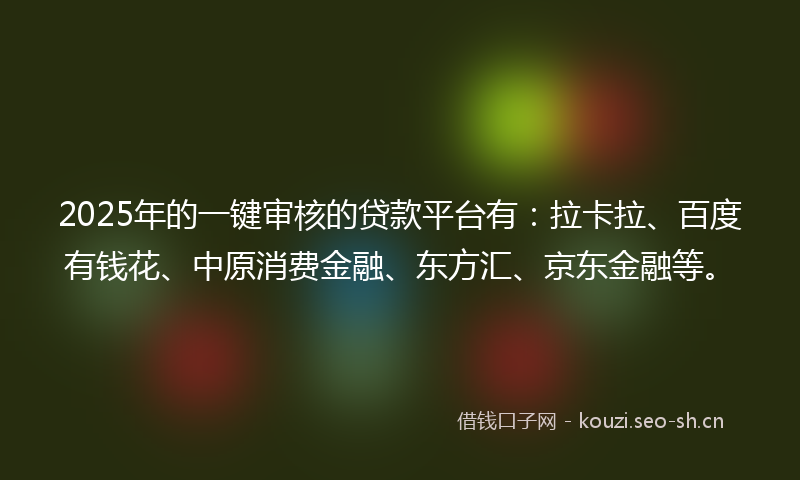 2025年的一键审核的贷款平台有：拉卡拉、百度有钱花、中原消费金融、东方汇、京东金融等。