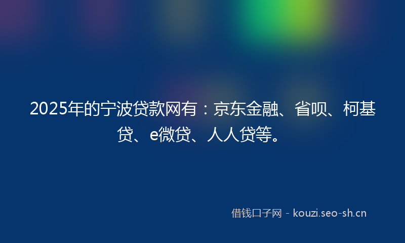 2025年的宁波贷款网有：京东金融、省呗、柯基贷、e微贷、人人贷等。