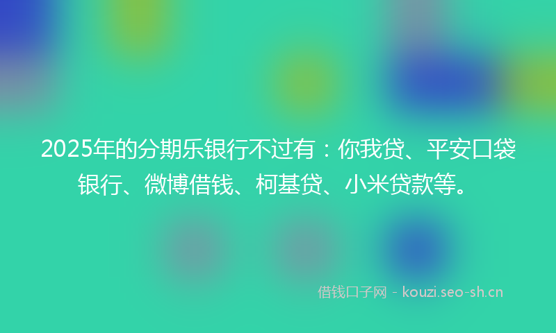 2025年的分期乐银行不过有：你我贷、平安口袋银行、微博借钱、柯基贷、小米贷款等。