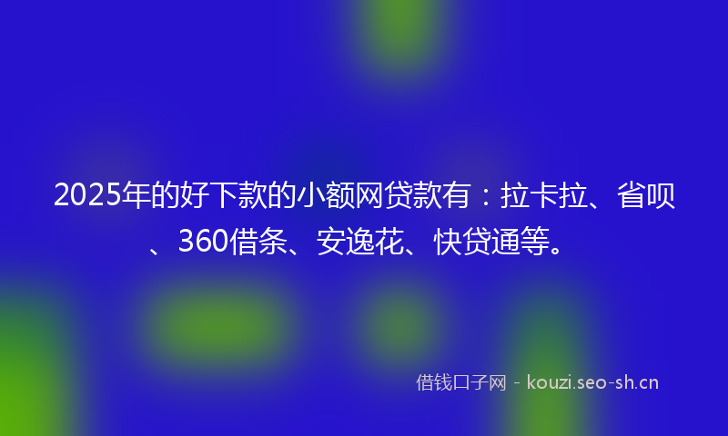 2025年的好下款的小额网贷款有：拉卡拉、省呗、360借条、安逸花、快贷通等。