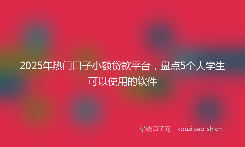 2025年热门口子小额贷款平台，盘点5个大学生可以使用的软件