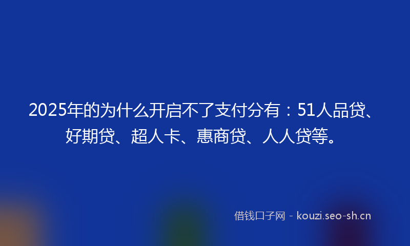 2025年的为什么开启不了支付分有：51人品贷、好期贷、超人卡、惠商贷、人人贷等。