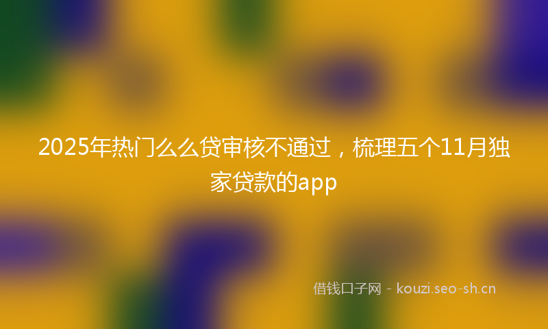 2025年热门么么贷审核不通过，梳理五个11月独家贷款的app