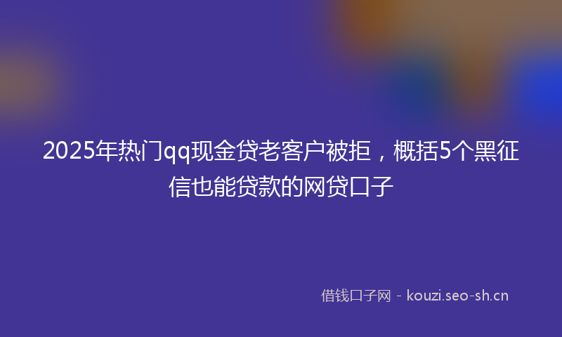 2025年热门qq现金贷老客户被拒，概括5个黑征信也能贷款的网贷口子
