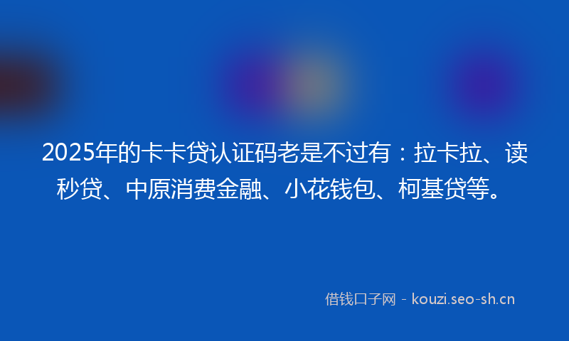 2025年的卡卡贷认证码老是不过有：拉卡拉、读秒贷、中原消费金融、小花钱包、柯基贷等。