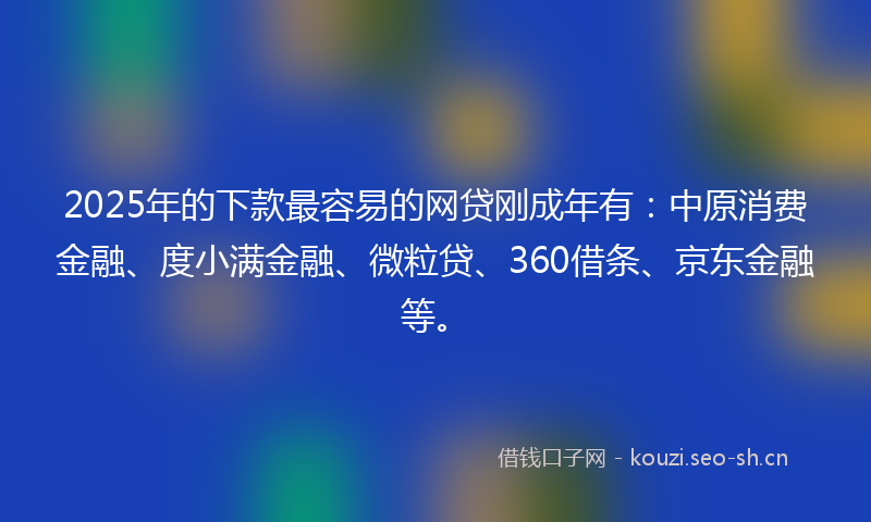 2025年的下款最容易的网贷刚成年有：中原消费金融、度小满金融、微粒贷、360借条、京东金融等。