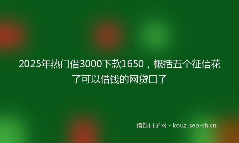 2025年热门借3000下款1650，概括五个征信花了可以借钱的网贷口子