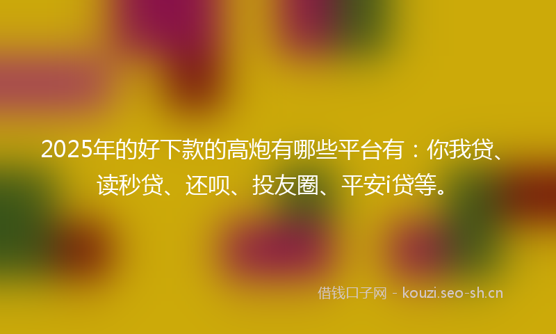 2025年的好下款的高炮有哪些平台有:你我贷、读秒贷、还呗、投友圈、平安i贷等。