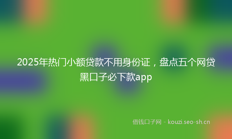 2025年热门小额贷款不用身份证，盘点五个网贷黑口子必下款app