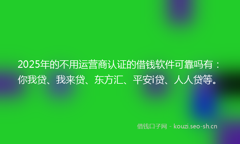 2025年的不用运营商认证的借钱软件可靠吗有：你我贷、我来贷、东方汇、平安i贷、人人贷等。