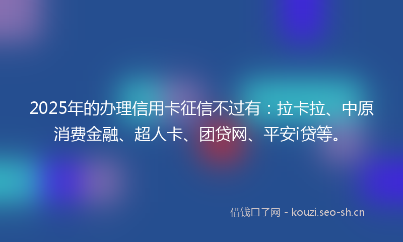 2025年的办理信用卡征信不过有：拉卡拉、中原消费金融、超人卡、团贷网、平安i贷等。