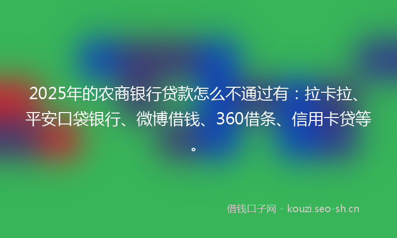 2025年的农商银行贷款怎么不通过有：拉卡拉、平安口袋银行、微博借钱、360借条、信用卡贷等。