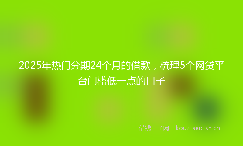 2025年热门分期24个月的借款，梳理5个网贷平台门槛低一点的口子