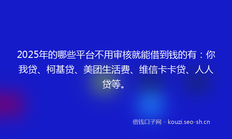 2025年的哪些平台不用审核就能借到钱的有：你我贷、柯基贷、美团生活费、维信卡卡贷、人人贷等。