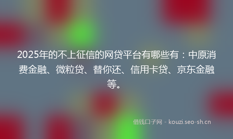 2025年的不上征信的网贷平台有哪些有：中原消费金融、微粒贷、替你还、信用卡贷、京东金融等。