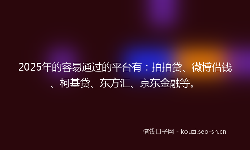 2025年的容易通过的平台有：拍拍贷、微博借钱、柯基贷、东方汇、京东金融等。