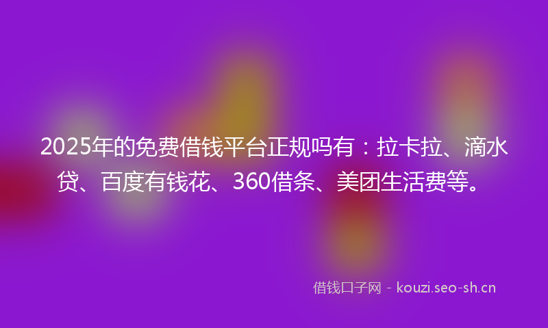 2025年的免费借钱平台正规吗有：拉卡拉、滴水贷、百度有钱花、360借条、美团生活费等。