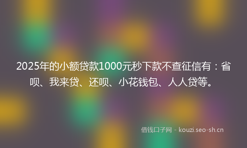 2025年的小额贷款1000元秒下款不查征信有：省呗、我来贷、还呗、小花钱包、人人贷等。