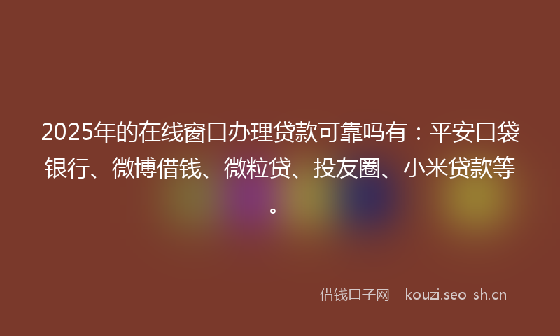 2025年的在线窗口办理贷款可靠吗有：平安口袋银行、微博借钱、微粒贷、投友圈、小米贷款等。