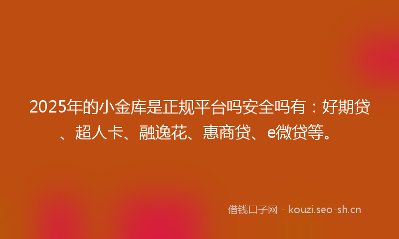 2025年的小金库是正规平台吗安全吗有：好期贷、超人卡、融逸花、惠商贷、e微贷等。
