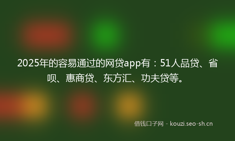 2025年的容易通过的网贷app有：51人品贷、省呗、惠商贷、东方汇、功夫贷等。