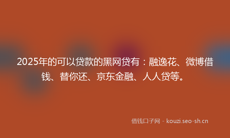 2025年的可以贷款的黑网贷有：融逸花、微博借钱、替你还、京东金融、人人贷等。