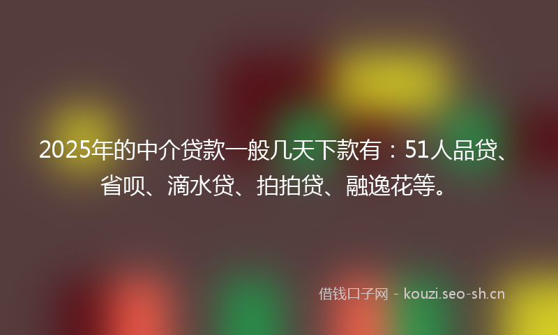 2025年的中介贷款一般几天下款有：51人品贷、省呗、滴水贷、拍拍贷、融逸花等。