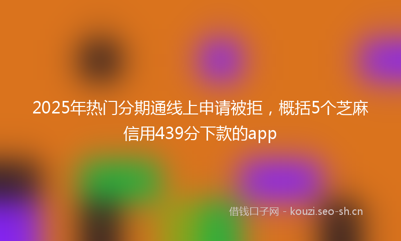 2025年热门分期通线上申请被拒，概括5个芝麻信用439分下款的app