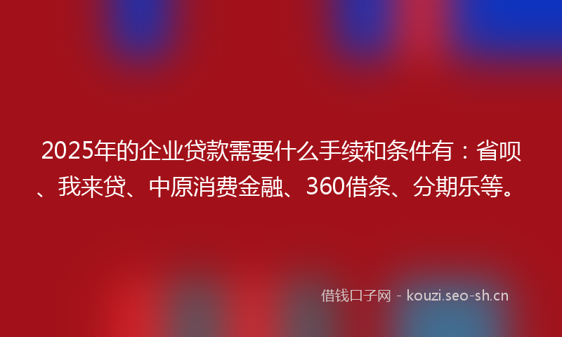 2025年的企业贷款需要什么手续和条件有：省呗、我来贷、中原消费金融、360借条、分期乐等。
