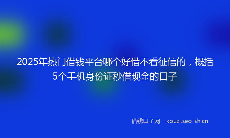2025年热门借钱平台哪个好借不看征信的，概括5个手机身份证秒借现金的口子