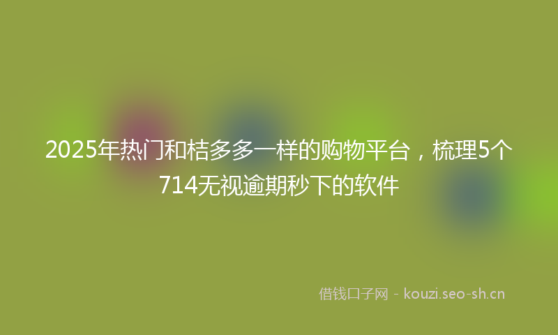 2025年热门和桔多多一样的购物平台，梳理5个714无视逾期秒下的软件