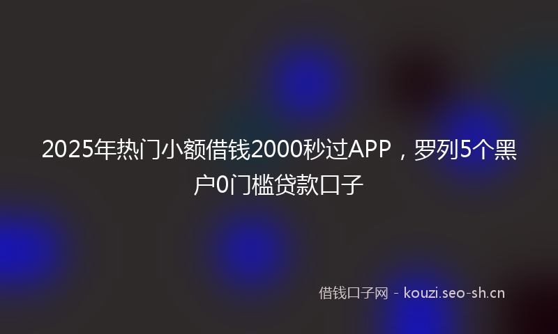 2025年热门小额借钱2000秒过APP，罗列5个黑户0门槛贷款口子