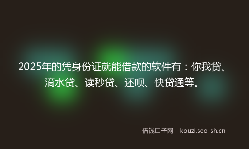 2025年的凭身份证就能借款的软件有：你我贷、滴水贷、读秒贷、还呗、快贷通等。