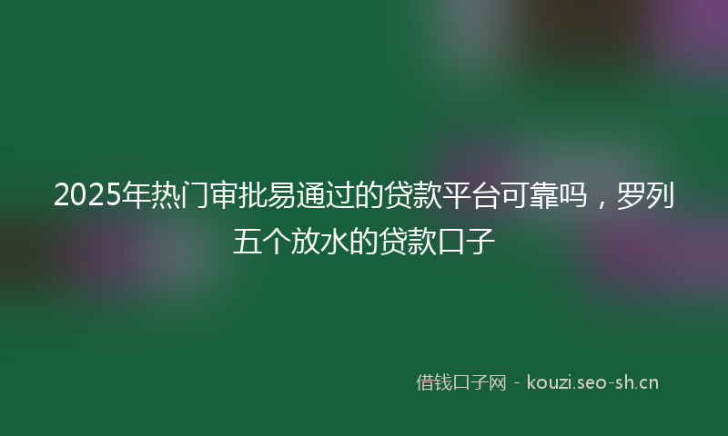 2025年热门审批易通过的贷款平台可靠吗，罗列五个放水的贷款口子