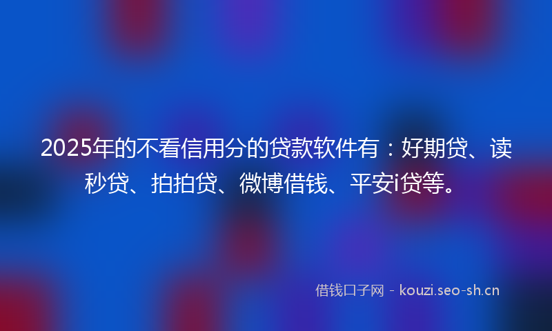 2025年的不看信用分的贷款软件有：好期贷、读秒贷、拍拍贷、微博借钱、平安i贷等。