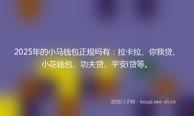 2025年的小马钱包正规吗有：拉卡拉、你我贷、小花钱包、功夫贷、平安i贷等。