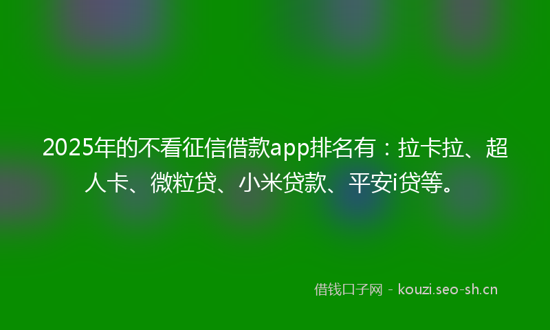 2025年的不看征信借款app排名有：拉卡拉、超人卡、微粒贷、小米贷款、平安i贷等。