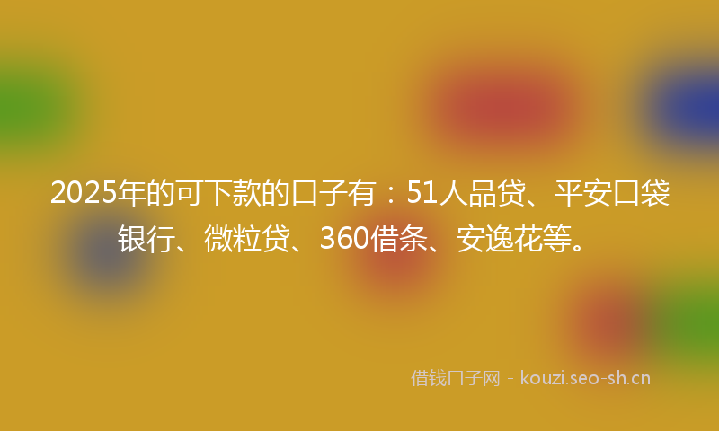 2025年的可下款的口子有：51人品贷、平安口袋银行、微粒贷、360借条、安逸花等。
