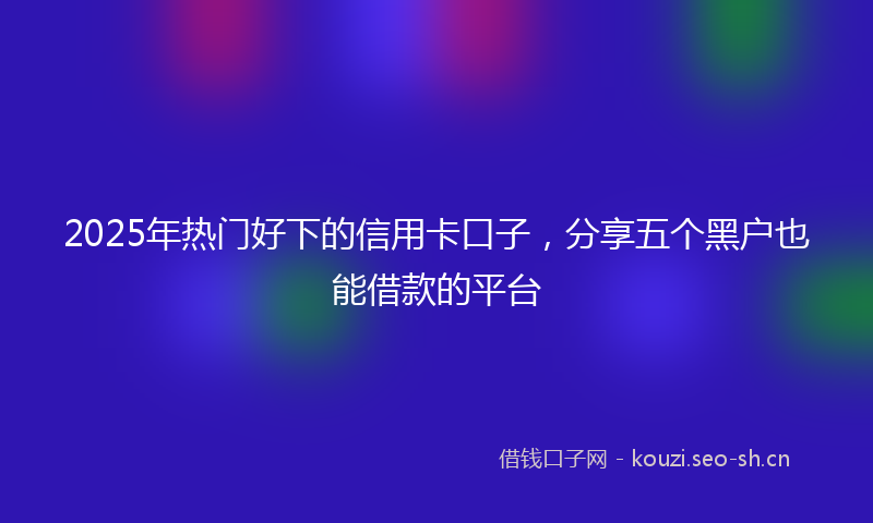 2025年热门好下的信用卡口子，分享五个黑户也能借款的平台