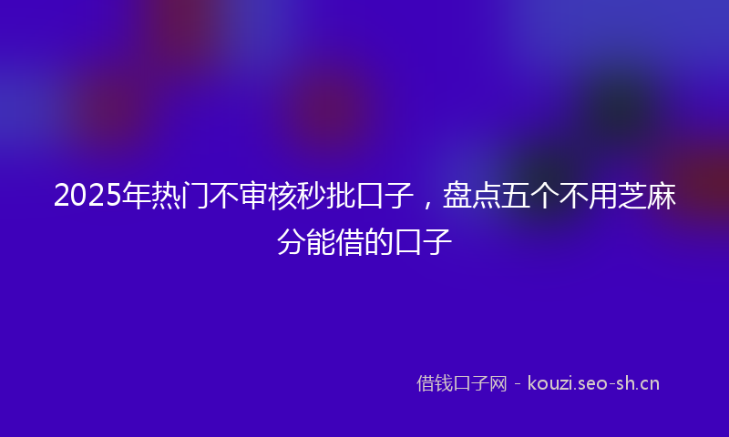 2025年热门不审核秒批口子，盘点五个不用芝麻分能借的口子