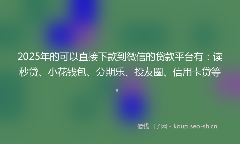 2025年的可以直接下款到微信的贷款平台有：读秒贷、小花钱包、分期乐、投友圈、信用卡贷等。