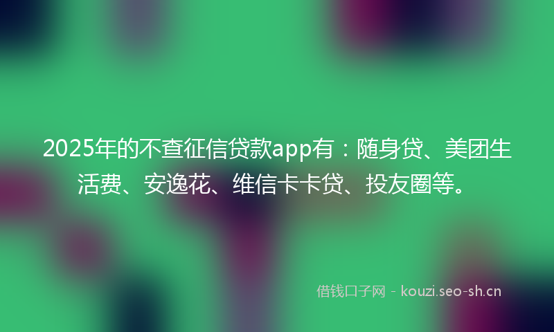 2025年的不查征信贷款app有：随身贷、美团生活费、安逸花、维信卡卡贷、投友圈等。