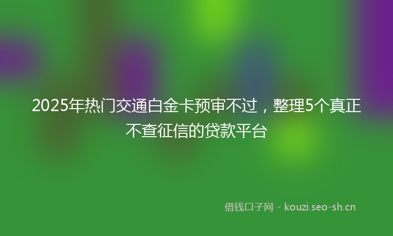 2025年热门交通白金卡预审不过，整理5个真正不查征信的贷款平台