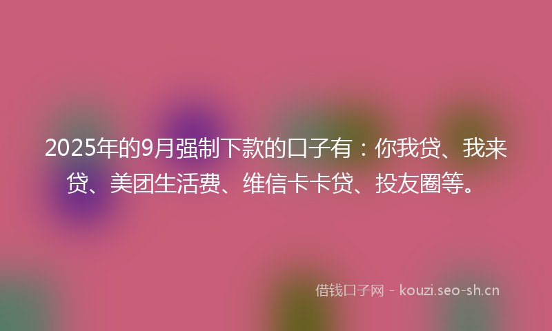 2025年的9月强制下款的口子有：你我贷、我来贷、美团生活费、维信卡卡贷、投友圈等。